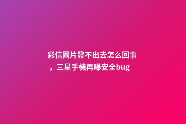 彩信圖片發不出去怎么回事，三星手機再曝安全bug-第1張-觀點-玄機派
